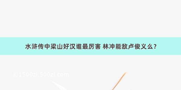 水浒传中梁山好汉谁最厉害 林冲能敌卢俊义么？