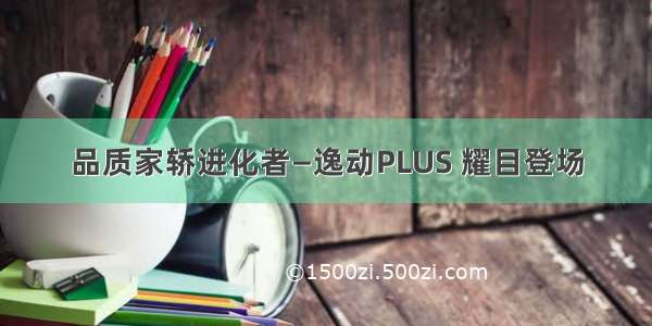 品质家轿进化者—逸动PLUS 耀目登场