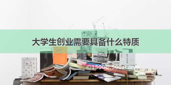 大学生创业需要具备什么特质