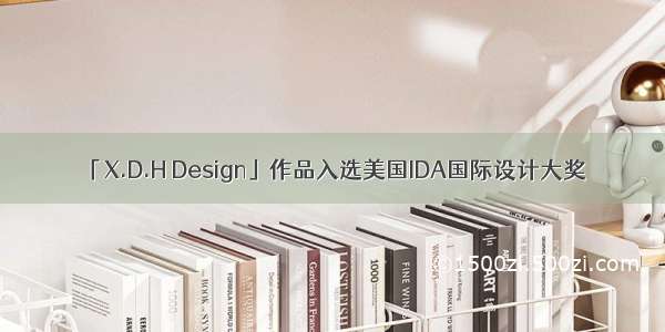 「X.D.H Design」作品入选美国IDA国际设计大奖