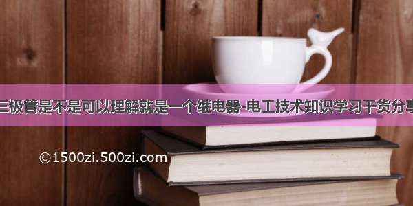 三极管是不是可以理解就是一个继电器-电工技术知识学习干货分享