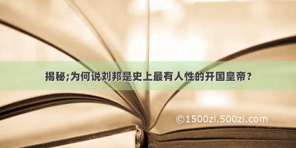 揭秘;为何说刘邦是史上最有人性的开国皇帝？