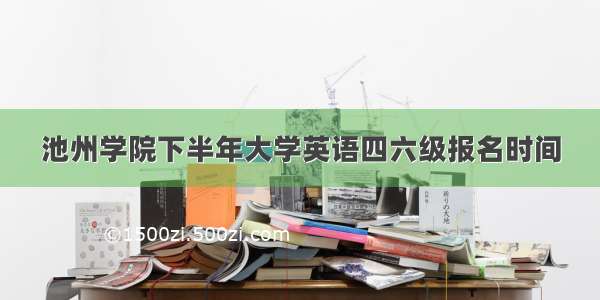 池州学院下半年大学英语四六级报名时间