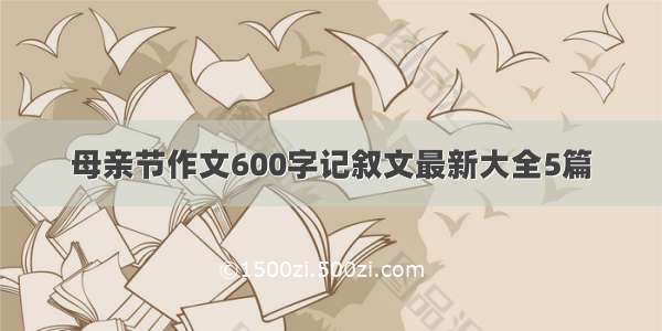 母亲节作文600字记叙文最新大全5篇