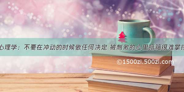 心理学：不要在冲动的时候做任何决定 被刺激的心里暗箱很难掌控