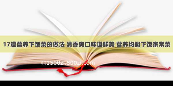 17道营养下饭菜的做法 清香爽口味道鲜美 营养均衡下饭家常菜