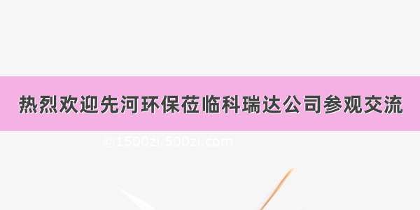 热烈欢迎先河环保莅临科瑞达公司参观交流