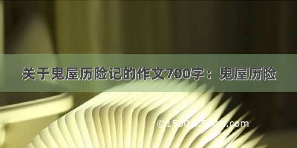 关于鬼屋历险记的作文700字：鬼屋历险