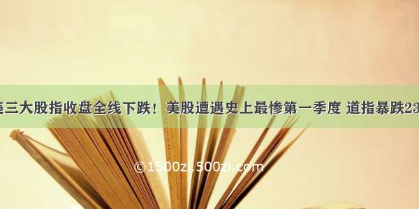 美三大股指收盘全线下跌！美股遭遇史上最惨第一季度 道指暴跌23%