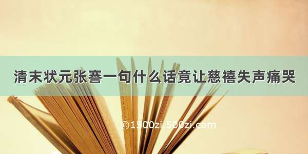 清末状元张謇一句什么话竟让慈禧失声痛哭