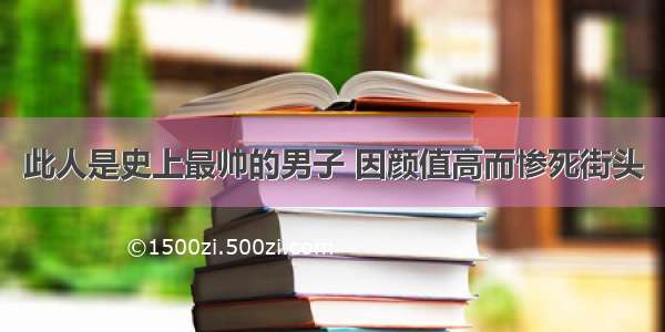 此人是史上最帅的男子 因颜值高而惨死街头