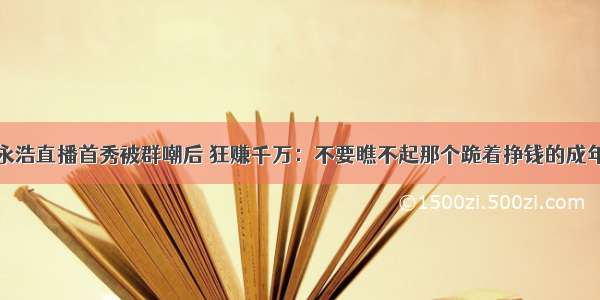 罗永浩直播首秀被群嘲后 狂赚千万：不要瞧不起那个跪着挣钱的成年人