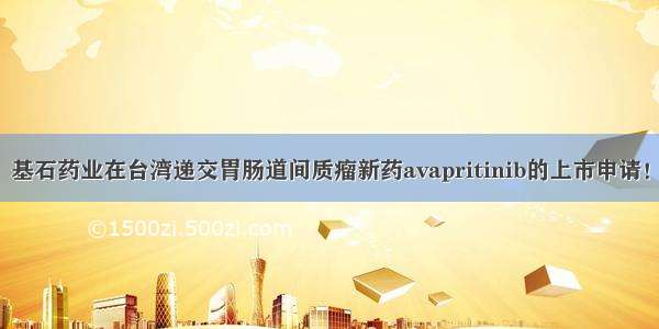 基石药业在台湾递交胃肠道间质瘤新药avapritinib的上市申请！