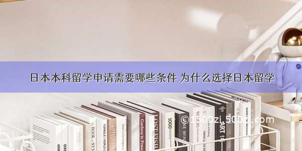 日本本科留学申请需要哪些条件 为什么选择日本留学