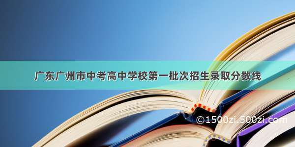 广东广州市中考高中学校第一批次招生录取分数线