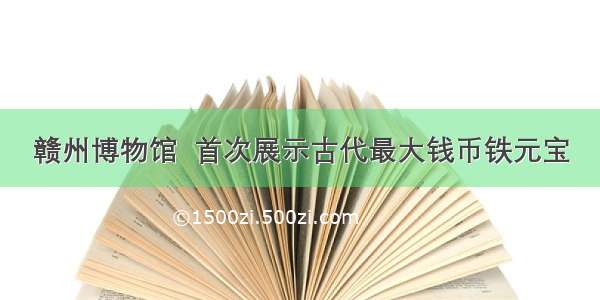 赣州博物馆  首次展示古代最大钱币铁元宝