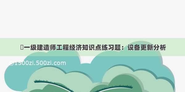 ​一级建造师工程经济知识点练习题：设备更新分析