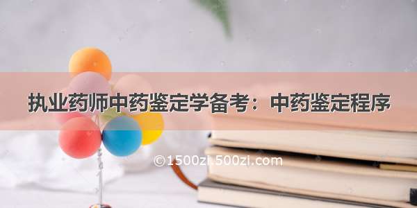 执业药师中药鉴定学备考：中药鉴定程序