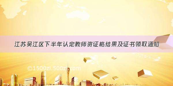 江苏吴江区下半年认定教师资证格结果及证书领取通知