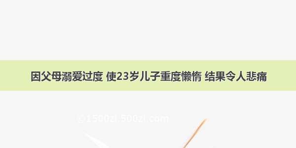 因父母溺爱过度 使23岁儿子重度懒惰 结果令人悲痛