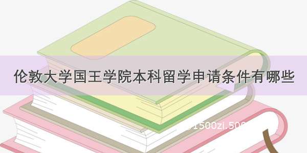 伦敦大学国王学院本科留学申请条件有哪些