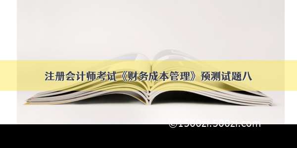 注册会计师考试《财务成本管理》预测试题八