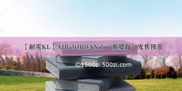 【耐克KL】AIR JORDAN 1 “紫脚趾”发售预告