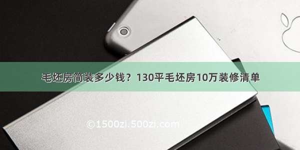 毛坯房简装多少钱？130平毛坯房10万装修清单