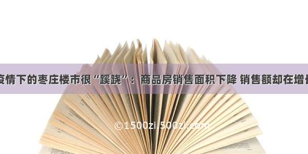 疫情下的枣庄楼市很“蹊跷”：商品房销售面积下降 销售额却在增长