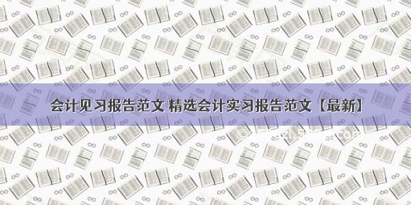 会计见习报告范文 精选会计实习报告范文【最新】