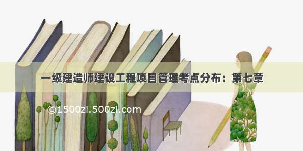 一级建造师建设工程项目管理考点分布：第七章