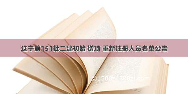 辽宁第151批二建初始 增项 重新注册人员名单公告