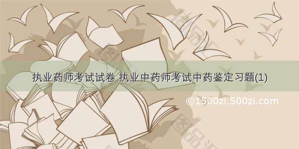 执业药师考试试卷 执业中药师考试中药鉴定习题(1)