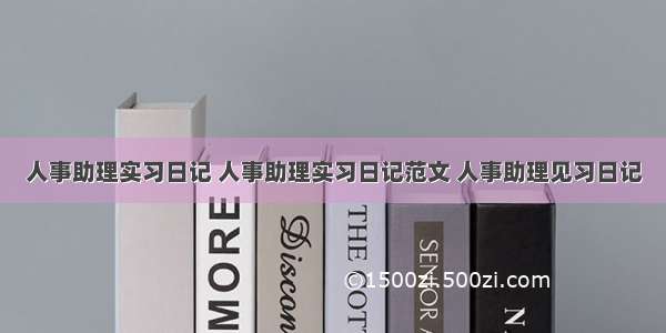 人事助理实习日记 人事助理实习日记范文 人事助理见习日记