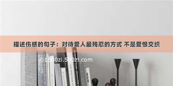 描述伤感的句子：对待爱人最残忍的方式 不是爱恨交织