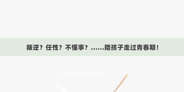 叛逆？任性？不懂事？……陪孩子走过青春期！