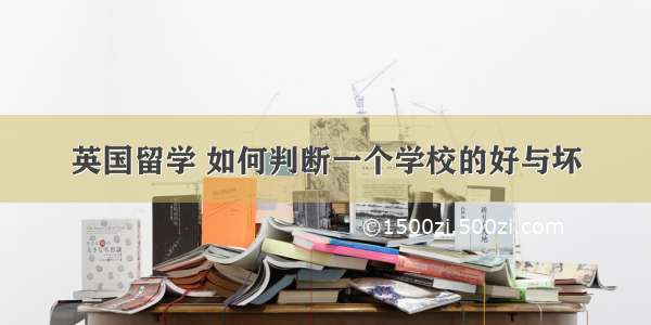 英国留学 如何判断一个学校的好与坏