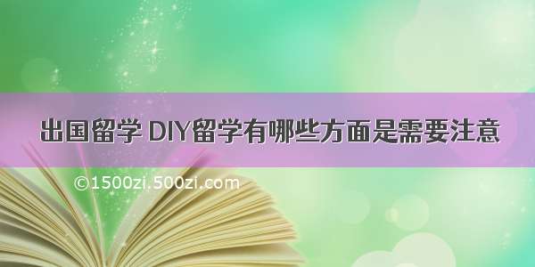 出国留学 DIY留学有哪些方面是需要注意