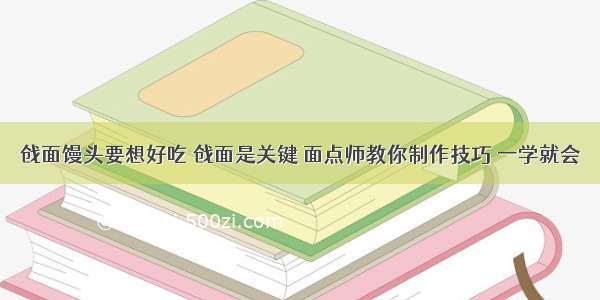 戗面馒头要想好吃 戗面是关键 面点师教你制作技巧 一学就会