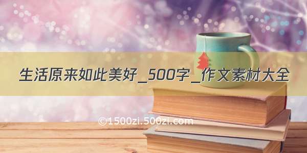 生活原来如此美好_500字_作文素材大全