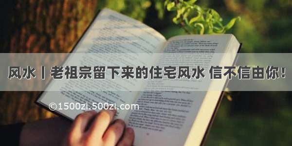 风水丨老祖宗留下来的住宅风水 信不信由你！