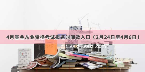 4月基金从业资格考试报名时间及入口（2月24日至4月6日）