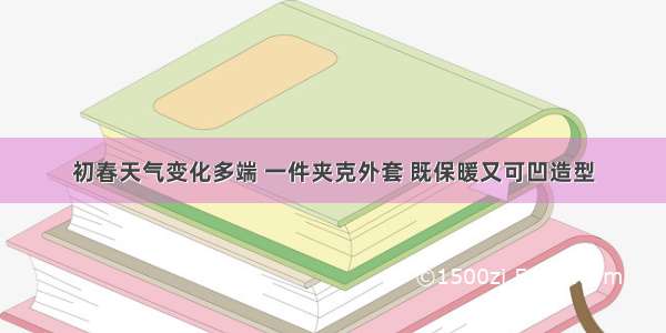 初春天气变化多端 一件夹克外套 既保暖又可凹造型