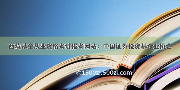 西藏基金从业资格考试报考网站：中国证券投资基金业协会