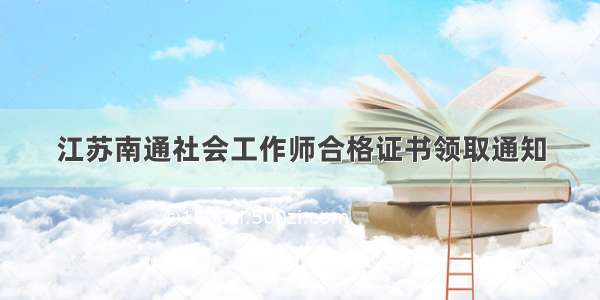 江苏南通社会工作师合格证书领取通知