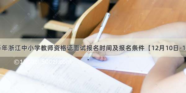 下半年浙江中小学教师资格证面试报名时间及报名条件【12月10日-12日】