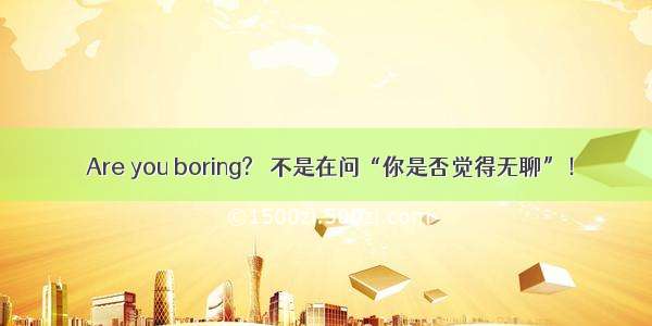 ＇Are you boring?＇ 不是在问“你是否觉得无聊”！