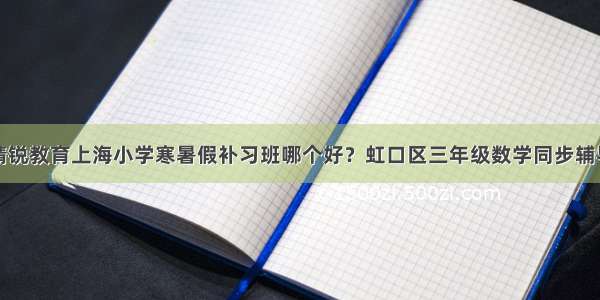 精锐教育上海小学寒暑假补习班哪个好？虹口区三年级数学同步辅导