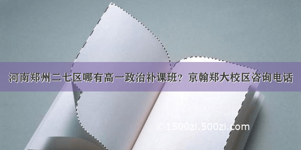 河南郑州二七区哪有高一政治补课班？京翰郑大校区咨询电话