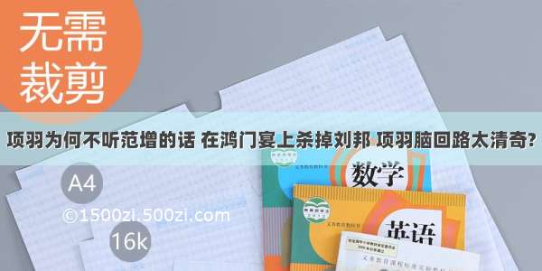 项羽为何不听范增的话 在鸿门宴上杀掉刘邦 项羽脑回路太清奇?